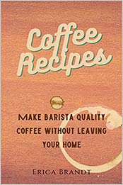 Coffee Recipes: Make Barista quality coffee without leaving your home by Erica Brandt [EPUB:B0966NRKBS ]