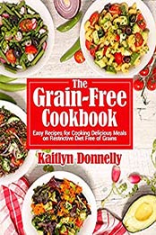 The Grain-Free Cookbook: Easy Recipes for Cooking Delicious Meals on Restrictive Diet Free of Grains by Kaitlyn Donnelly [EPUB: B096HWDH25]