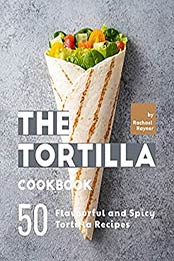 The Tortilla Cookbook: 50 Flavourful and Spicy Tortilla Recipes by Rachael Rayner [EPUB: B096JZLRQL]