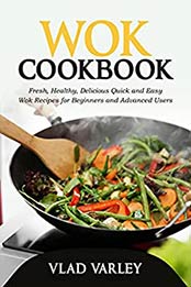 Wok Cookbook: Fresh, Healthy, Delicious Quick and Easy Wok Recipes for Beginners and Advanced Users by VLAD VARLEY [EPUB: B096KHN5RN]