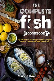 The Complete Fish Cookbook: Top 500 Modern Fish Recipes and the Complete Guide to Choosing the Right Fish for you by Mary R. Ross [EPUB: B096KTHPF9]