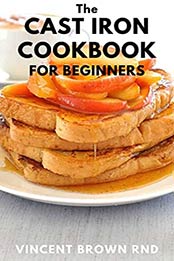 THE CAST IRON COOKBOOK FOR BEGINNERS: The Complete Guide And Recipes for the Best Pan And Live a Healthy Life by VINCENT BROWN RND [EPUB: B096LB72P9]