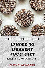 The Complete Whole 30 Dessert Food Diet by Patty T. Alvarado [EPUB: B096PTSW52]