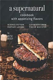 A Supernatural Cookbook with Appetizing Flavors: Science Fiction Fantasy Lovers Can Benefit from These Recipes by Rene Reed [EPUB: B0978HL4PX]