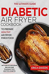 Diabetic Air Fryer Cookbook: The Ultimate Guide To Prepare Healthy Air Fryer Fried Food With Low Fat, Low Sugar, And Low Carb To Manage Type 1 And Type 2 Diabetes. by Erica Diason [EPUB: B097HY2PLS]