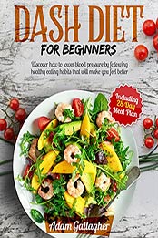 DASH Diet for Beginners: Discover How to Lower Blood Pressure by Following Healthy Eating Habits That Will Make You Feel Better. Including 28-DAY Meal Plan by Adam Gallagher [EPUB: B097NSQMGG]