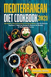 Mediterranean Diet Cookbook 2021: 500 Healthy, Flavorful and Easy-to-Prepare Recipes even for Absolute Beginners | Begin the Journey to Discover the Wonders of Mediterranean Cuisine by Amanda White [EPUB: B0981GCLZV]