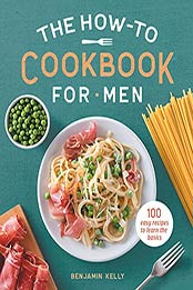The How-To Cookbook for Men: 100 Easy Recipes to Learn the Basics by Benjamin Kelly [EPUB:B0992W2FJG ]