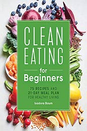 Clean Eating for Beginners: 75 Recipes and 21-Day Meal Plan for Healthy Living by Isadora Baum [EPUB: B099P2F2L6]