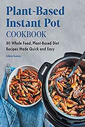 Plant-Based Instant Pot Cookbook: 80 Whole Food, Plant-Based Diet Recipes Made Quick and Easy by Felicia Slattery [EPUB: B099X72CHV]