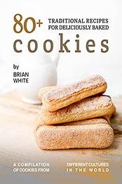 80+ Traditional Recipes for Deliciously Baked Cookies: A Compilation of Cookies from Different Cultures in The World by Brian White [EPUB: B09C3GW3DJ]