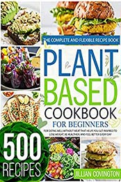 Plant Based Cookbook For Beginners: The Complete And Flexible Recipe Book For Eating Well Without Meat That Helps You Get Inspired To Lose Weight, Be Healthier, And Feel Better Every Day by Jillian Covington [EPUB:B09G1YWJRR ]