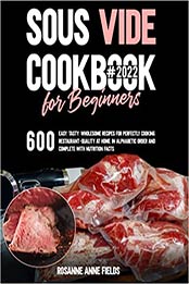 SOUS VIDE COOKBOOK FOR BEGINNERS#2022: 600 Easy, Tasty, Wholesome Recipes for Perfectly Cooking Restaurant-Quality at Home, in Alphabetic Order and Complete with Nutrition Facts by Rosanne Anne Fields [EPUB: B09GCQLB8S]