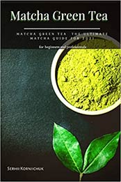 Matcha Green Tea: Matcha Green Tea the Ultimate Matcha Guide for 2021 by Serhii Korniichuk [EPUB:B09GJFZ724 ]
