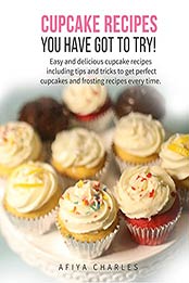 Cupcake recipes you have got to try: Easy and delicious cupcake recipes including tips and tricks to get perfect cupcake and frosting recipes every time by Afiya Charles [PDF: B09GLGS19G]