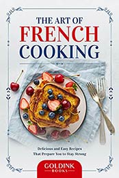 The Art of French Cooking: Delicious and Easy Recipes That Prepare You to Stay Strong by GoldInk Books [EPUB: B09HHLBZGD]