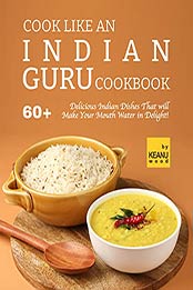 Cook Like an Indian Guru Cookbook: 60 Delicious Indian Dishes That will Make Your Mouth Water in Delight! by Keanu Wood [EPUB:B09HHMKBDN ]