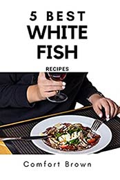 5 of the Best White Fish Recipes: Very Delicious and Easy to Prepare by Comfort Brown [EPUB: B09HKWZJGW]