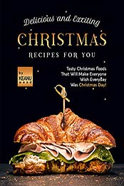 Delicious and Exciting Christmas Recipes for You: Tasty Christmas Foods That Will Make Everyone Wish Everyday Was Christmas Day! by Keanu Wood [EPUB: B09HY28F14]