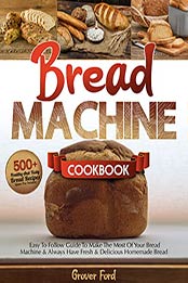 Bread Machine Cookbook: | 500+ Healthy And Tasty Recipes And Easy To Follow Guide To Make The Most Of Your Bread Machine & Always Have Fresh & Delicious Homemade Bread (Gluten-Free Included). by Groven Ford [EPUB: B09J1R13RN]