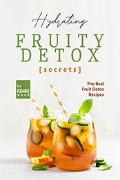 Hydrating Fruity Detox Secrets: The Real Fruit Detox by Keanu Wood [EPUB: B09J26G5BK]