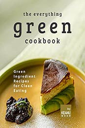 The Everything Green Cookbook: Green Ingredient Recipes for Clean Eating by Keanu Wood [EPUB: B09J26VW6T]
