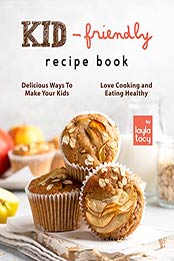 Kid-Friendly Recipe Cookbook: Delicious Ways to Make Your Kids Love Cooking and Eating Healthy by Layla Tacy [EPUB: B09J297LGP]