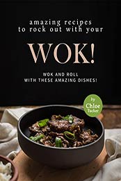 Amazing Recipes to Rock out with Your Wok!: Wok and Roll with these Amazing Dishes! by Chloe Tucker [EPUB: B09J2J269K]