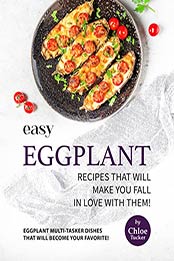 Easy Eggplant Recipes That Will Make You Fall in Love with Them!: Eggplant Multi-Tasker Dishes that will Become Your Favorite! by Chloe Tucker [EPUB: B09J2K8BVV]