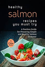 Healthy Salmon Dishes You Must Try: A Fearless Guide for Preparing Simple and Healthy Salmon at Home! by Chloe Tucker [EPUB: B09J2SVS78]