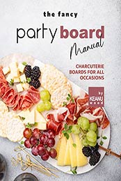 The Fancy Party Board Manual: Charcuterie Boards for All Occasions by Keanu Wood [EPUB: B09J2VMRFH]