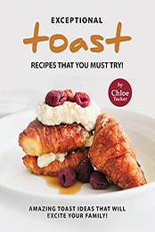 Exceptional Toast Recipes That You Must Try!: Amazing Toast Ideas That Will Excite Your Family! by Chloe Tucker [EPUB: B09J4F1N6K]