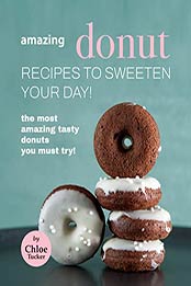 Amazing Donut Recipes to Sweeten Your Day!: The Most Amazing Tasty Donuts You Must Try! by Chloe Tucker [EPUB: B09J4FPQGP]