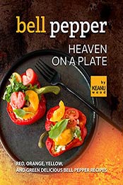 Bell Pepper Heaven on a Plate: Red, Orange, Yellow, and Green Delicious Bell Pepper Recipes by Keanu Wood [EPUB: B09J4Z87H1]
