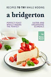 Recipes To Try While Wooing a Bridgerton: Perfect Feast While Finding the Perfect Suitor and Uncovering Scandals by Rene Reed [EPUB: B09JBQH8V1]