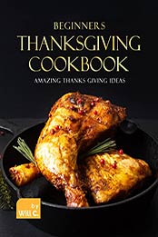 Beginners Thanksgiving Cookbook: Amazing Thanks Giving Ideas by Will C. [EPUB: B09JKR3L7J]
