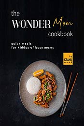 The Wonder Mom Cookbook: Quick Meals for Kiddos of Busy Moms by Keanu Wood [EPUB: B09JLYZZF7]