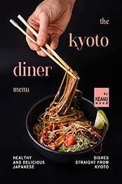 The Kyoto Diner Menu: Healthy and Delicious Japanese Dishes Straight From Kyoto by Keanu Wood [EPUB: B09JLZ21VY]