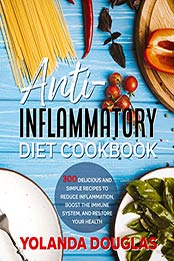 Anti-Inflammatory Diet Cookbook: 300 delicious and simple recipes to reduce inflammation, boost the immune system, and restore your health by Yolanda Douglas [EPUB: B09JP6PMDM]
