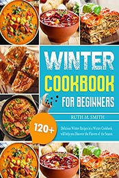 Winter Cookbook For Beginners: 120+ Delicious Winter Recipes in a Winter Cookbook will help you Discover the Flavors of the Season by Ruth M. Smith [EPUB: B09JR1HYV9]