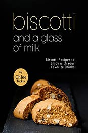 Biscotti and a Glass of Milk: Biscotti Recipes to Enjoy with Your Favorite Drinks by Chloe Tucker [EPUB: B09JSPFRD7]