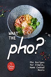 What the Pho?: Pho Recipes for Simple, Home Cooked Meals by Chloe Tucker [EPUB: B09JSR76XJ]