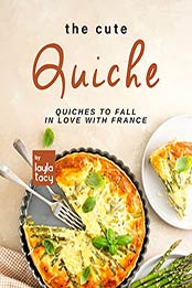 The Cute Quiche: Quiches to Fall in Love with France by Layla Tacy [EPUB: B09JVPNTFB]