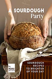 A Sourdough Party: Sourdough Recipes to Brighten Up Your Day by Keanu Wood [EPUB: B09JW1FN8R]
