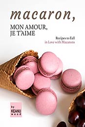 Macaron, Mon Amour, Je T'aime: Recipes to Fall in Love with Macarons by Keanu Wood [EPUB: B09JWJ8SRS]