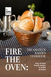 Fire the Oven: The Amateur Baker's Cookbook: Easy Artisan Bread Recipes to Make at Home by Keanu Wood [EPUB: B09JWKH8SL]