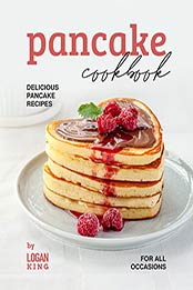Pancake Cookbook: Delicious Pancake Recipes for All Occasions by Logan King [EPUB: B09K3P2V1R]