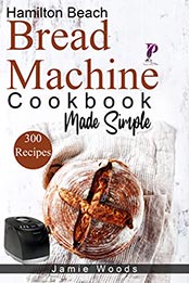 Hamilton Beach Bread Machine Cookbook Made Simple by Jamie Woods [EPUB: B09LTG9C8H]