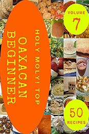 Holy Moly! Top 50 Oaxacan Beginner Recipes Volume 7 by Mary B. Erickson [EPUB: B097ZHWS1N]