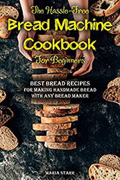 The Hassle-Free Bread Machine Cookbook for Beginners by Maria Starr [PDF: 9798666468579]
